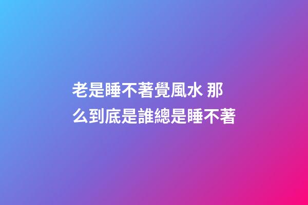 老是睡不著覺風水 那么到底是誰總是睡不著
